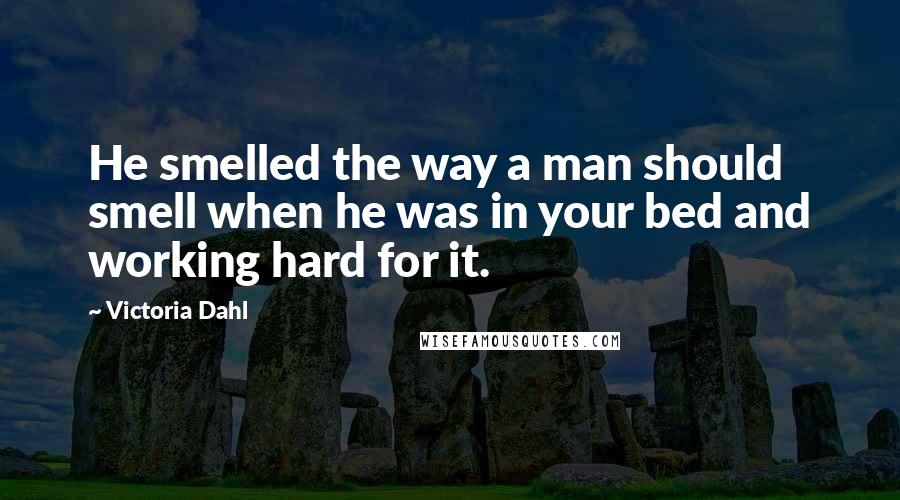 Victoria Dahl Quotes: He smelled the way a man should smell when he was in your bed and working hard for it.