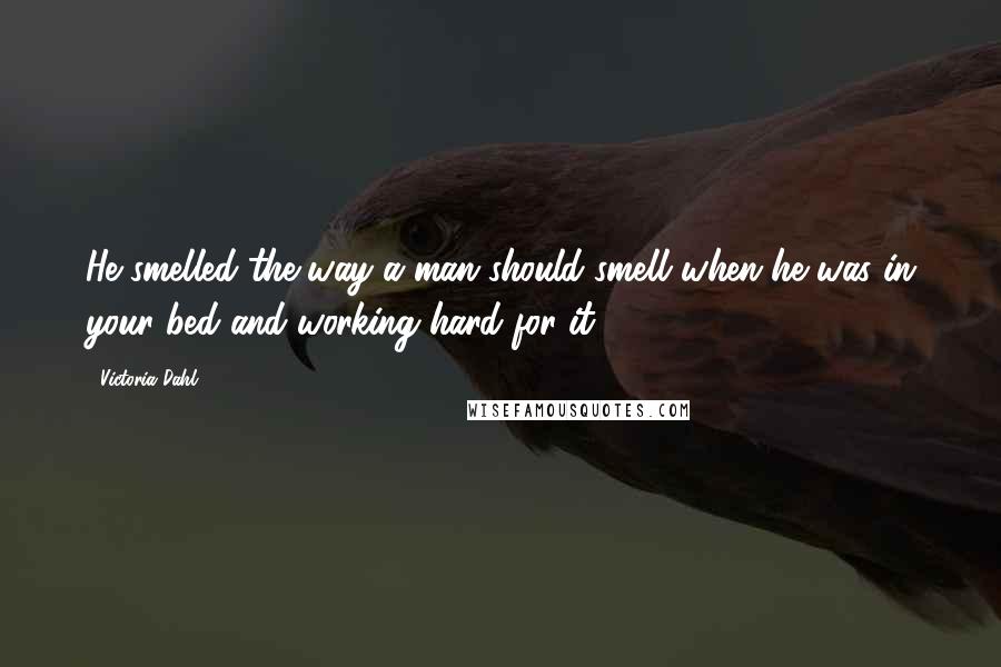 Victoria Dahl Quotes: He smelled the way a man should smell when he was in your bed and working hard for it.
