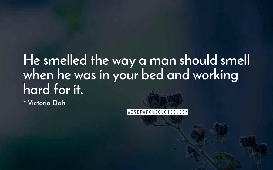 Victoria Dahl Quotes: He smelled the way a man should smell when he was in your bed and working hard for it.