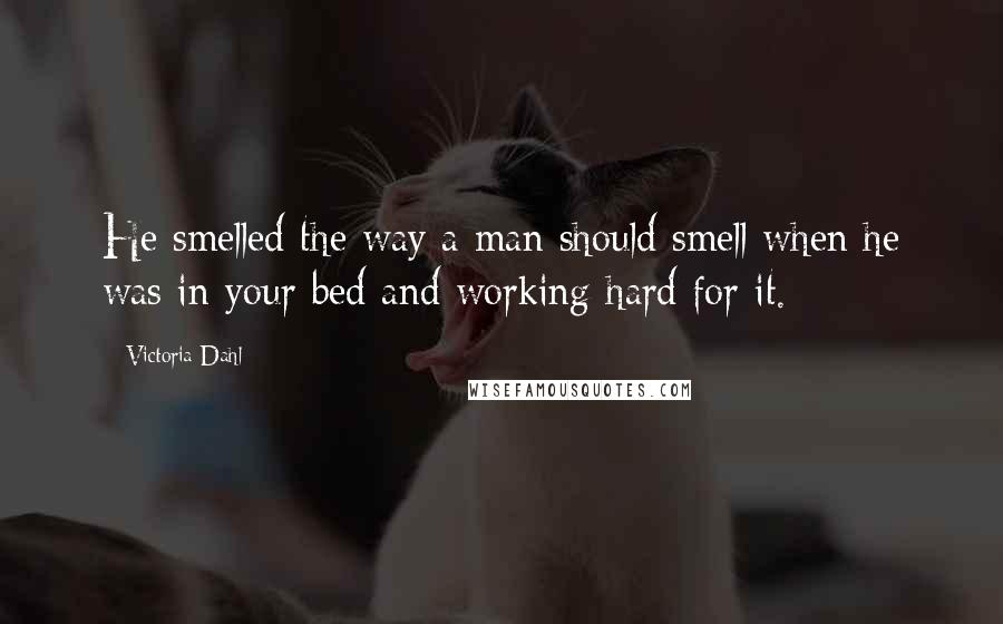 Victoria Dahl Quotes: He smelled the way a man should smell when he was in your bed and working hard for it.