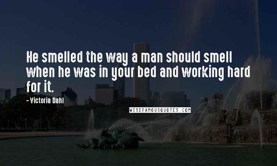 Victoria Dahl Quotes: He smelled the way a man should smell when he was in your bed and working hard for it.