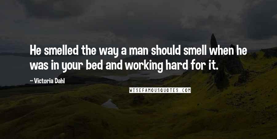 Victoria Dahl Quotes: He smelled the way a man should smell when he was in your bed and working hard for it.