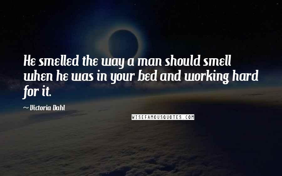 Victoria Dahl Quotes: He smelled the way a man should smell when he was in your bed and working hard for it.