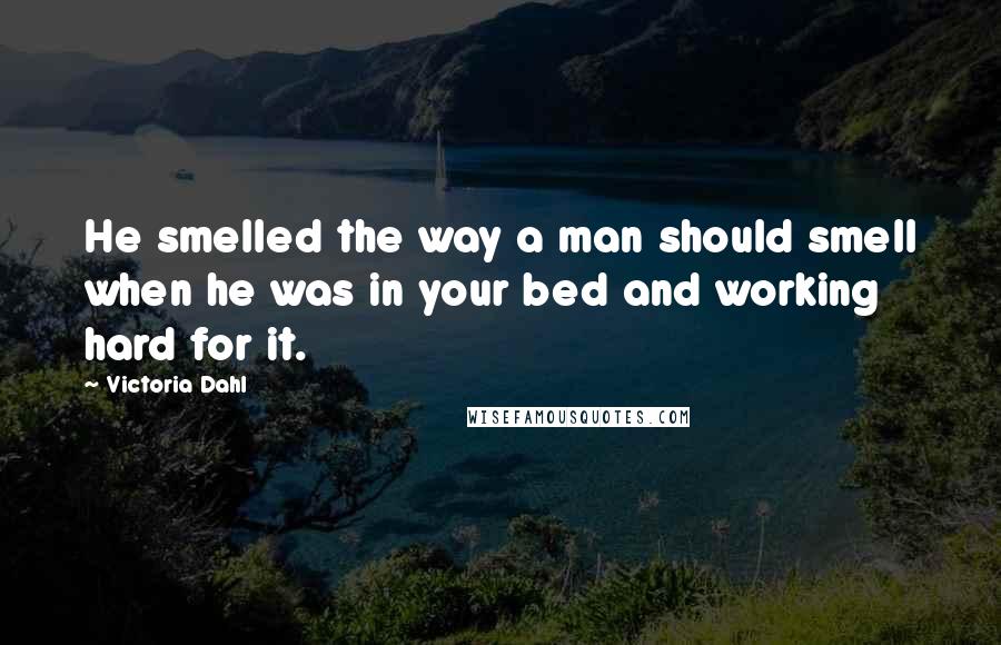 Victoria Dahl Quotes: He smelled the way a man should smell when he was in your bed and working hard for it.