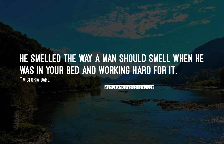 Victoria Dahl Quotes: He smelled the way a man should smell when he was in your bed and working hard for it.