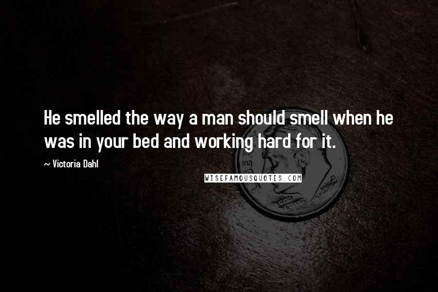 Victoria Dahl Quotes: He smelled the way a man should smell when he was in your bed and working hard for it.