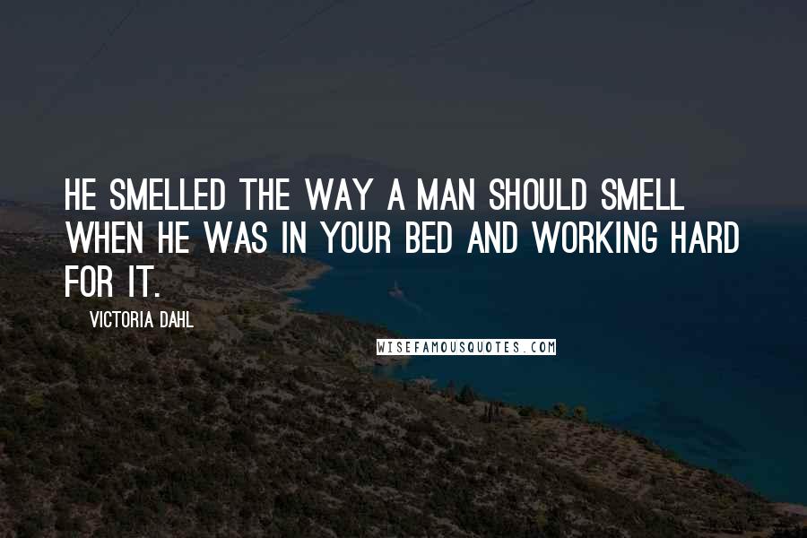 Victoria Dahl Quotes: He smelled the way a man should smell when he was in your bed and working hard for it.