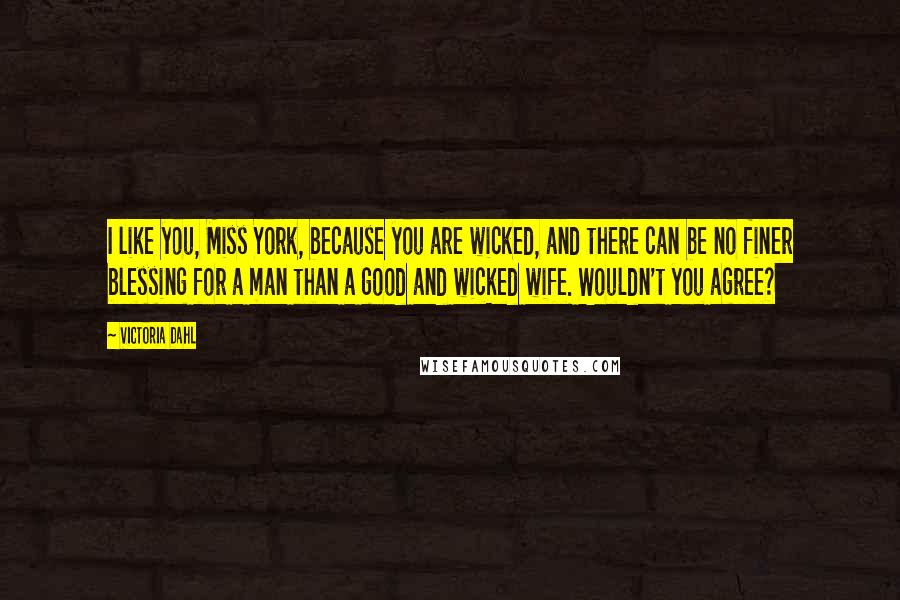 Victoria Dahl Quotes: I like you, Miss York, because you are wicked, and there can be no finer blessing for a man than a good and wicked wife. Wouldn't you agree?