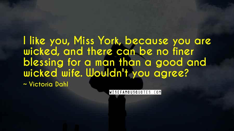 Victoria Dahl Quotes: I like you, Miss York, because you are wicked, and there can be no finer blessing for a man than a good and wicked wife. Wouldn't you agree?