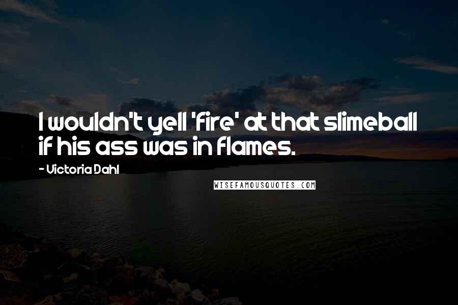 Victoria Dahl Quotes: I wouldn't yell 'fire' at that slimeball if his ass was in flames.