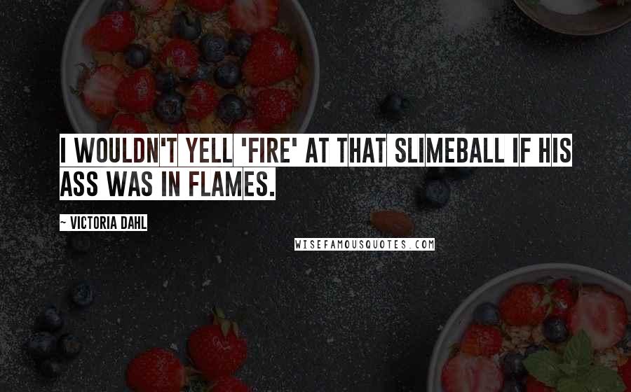 Victoria Dahl Quotes: I wouldn't yell 'fire' at that slimeball if his ass was in flames.