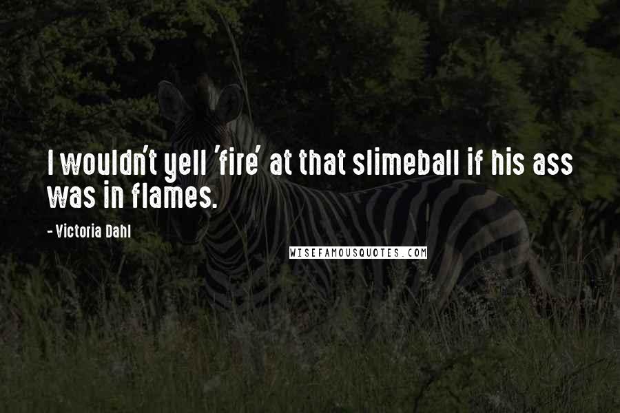 Victoria Dahl Quotes: I wouldn't yell 'fire' at that slimeball if his ass was in flames.