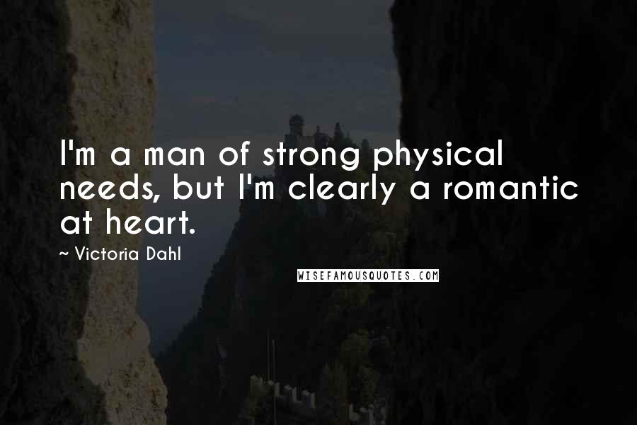 Victoria Dahl Quotes: I'm a man of strong physical needs, but I'm clearly a romantic at heart.