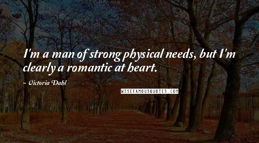 Victoria Dahl Quotes: I'm a man of strong physical needs, but I'm clearly a romantic at heart.