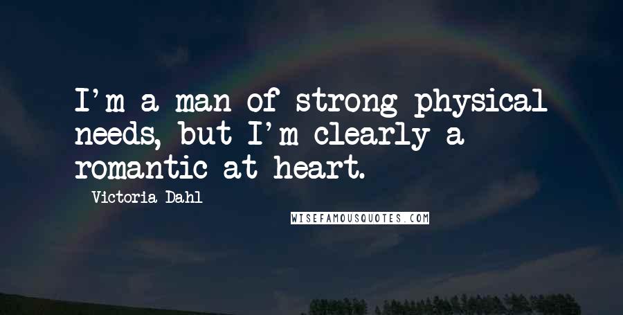 Victoria Dahl Quotes: I'm a man of strong physical needs, but I'm clearly a romantic at heart.