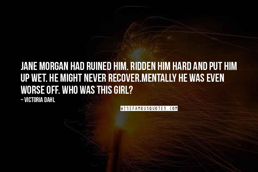 Victoria Dahl Quotes: Jane Morgan had ruined him. Ridden him hard and put him up wet. He might never recover.Mentally he was even worse off. Who was this girl?