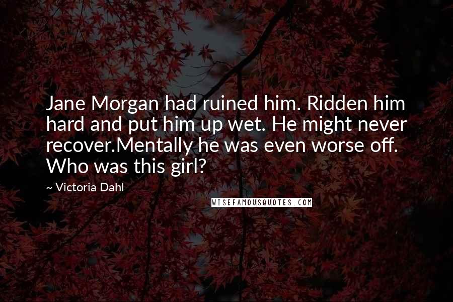 Victoria Dahl Quotes: Jane Morgan had ruined him. Ridden him hard and put him up wet. He might never recover.Mentally he was even worse off. Who was this girl?