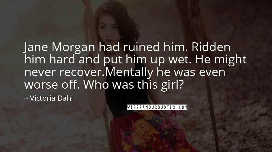 Victoria Dahl Quotes: Jane Morgan had ruined him. Ridden him hard and put him up wet. He might never recover.Mentally he was even worse off. Who was this girl?