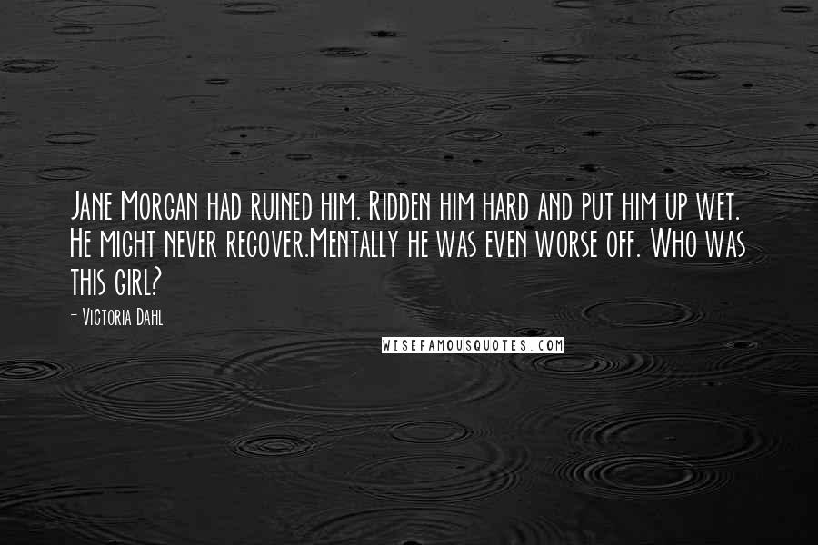 Victoria Dahl Quotes: Jane Morgan had ruined him. Ridden him hard and put him up wet. He might never recover.Mentally he was even worse off. Who was this girl?