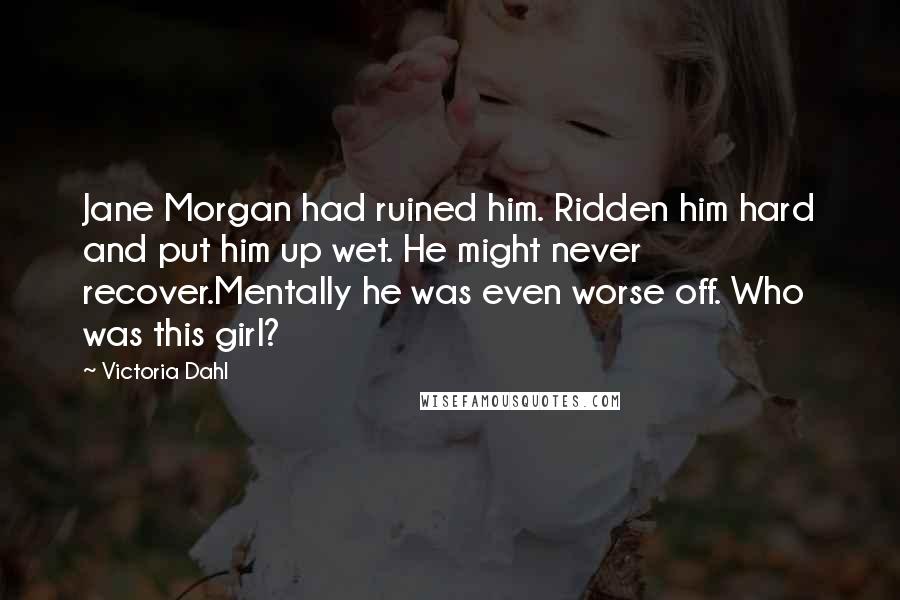 Victoria Dahl Quotes: Jane Morgan had ruined him. Ridden him hard and put him up wet. He might never recover.Mentally he was even worse off. Who was this girl?