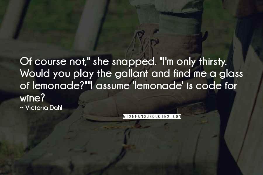 Victoria Dahl Quotes: Of course not," she snapped. "I'm only thirsty. Would you play the gallant and find me a glass of lemonade?""I assume 'lemonade' is code for wine?