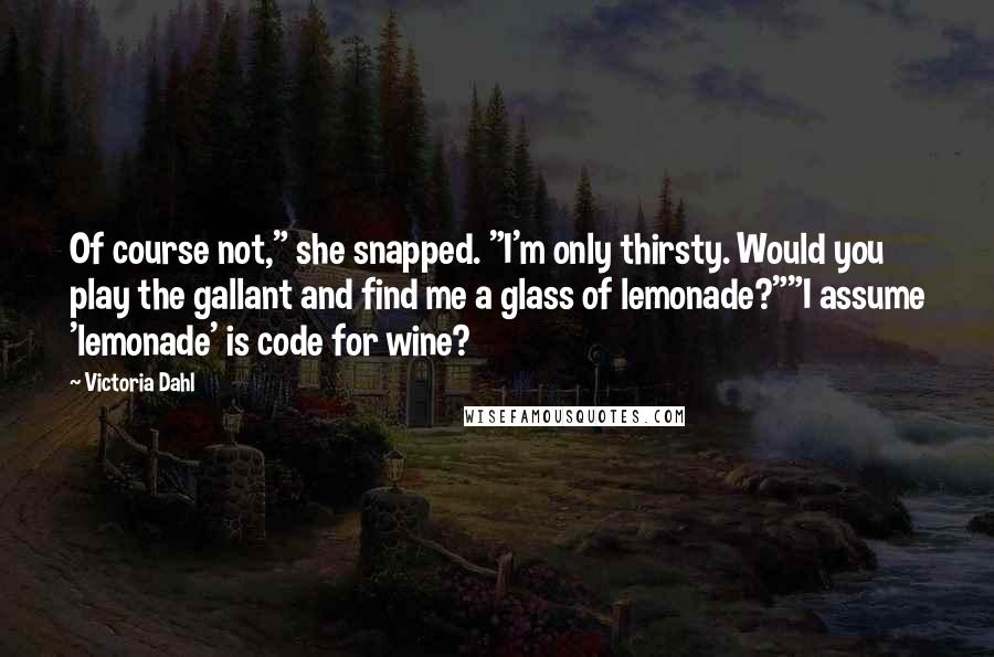 Victoria Dahl Quotes: Of course not," she snapped. "I'm only thirsty. Would you play the gallant and find me a glass of lemonade?""I assume 'lemonade' is code for wine?