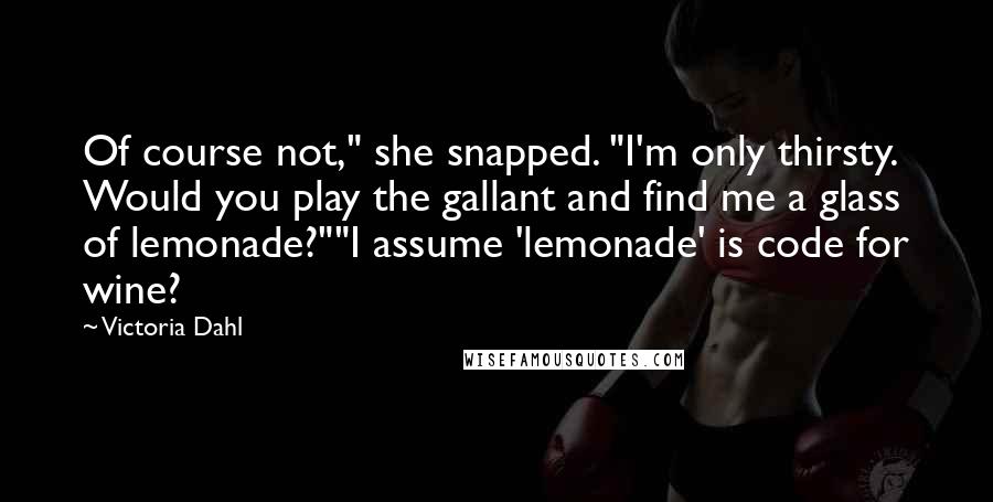 Victoria Dahl Quotes: Of course not," she snapped. "I'm only thirsty. Would you play the gallant and find me a glass of lemonade?""I assume 'lemonade' is code for wine?