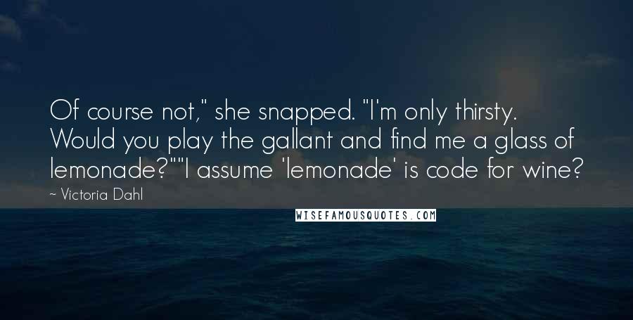 Victoria Dahl Quotes: Of course not," she snapped. "I'm only thirsty. Would you play the gallant and find me a glass of lemonade?""I assume 'lemonade' is code for wine?