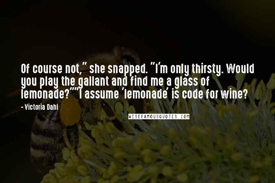 Victoria Dahl Quotes: Of course not," she snapped. "I'm only thirsty. Would you play the gallant and find me a glass of lemonade?""I assume 'lemonade' is code for wine?