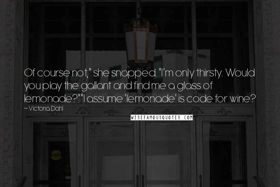 Victoria Dahl Quotes: Of course not," she snapped. "I'm only thirsty. Would you play the gallant and find me a glass of lemonade?""I assume 'lemonade' is code for wine?