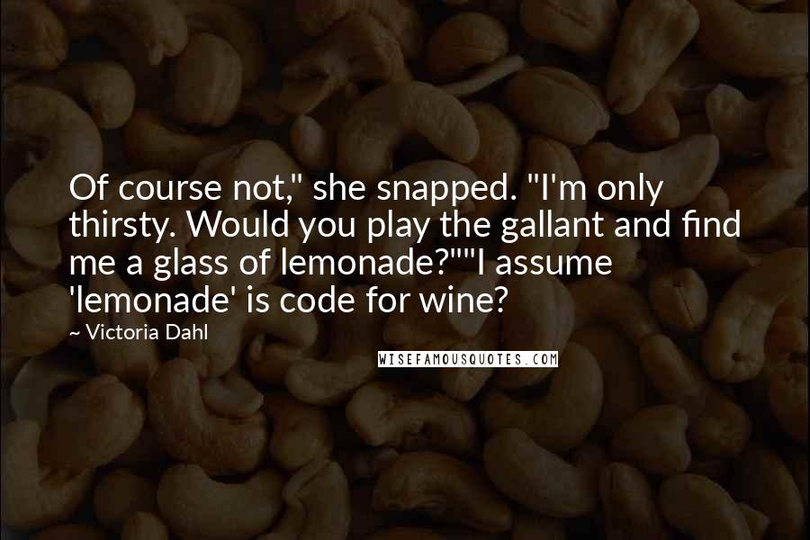 Victoria Dahl Quotes: Of course not," she snapped. "I'm only thirsty. Would you play the gallant and find me a glass of lemonade?""I assume 'lemonade' is code for wine?