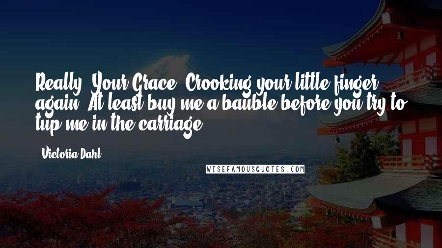 Victoria Dahl Quotes: Really, Your Grace. Crooking your little finger again? At least buy me a bauble before you try to tup me in the carriage.