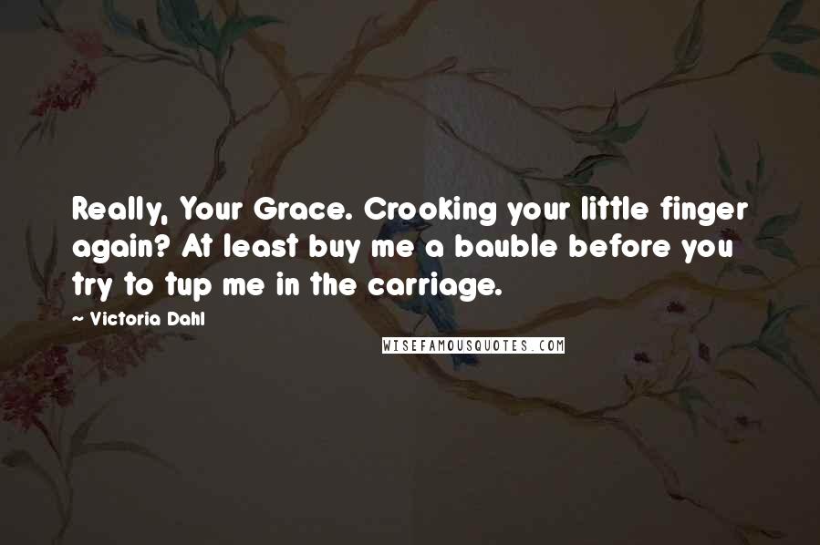 Victoria Dahl Quotes: Really, Your Grace. Crooking your little finger again? At least buy me a bauble before you try to tup me in the carriage.