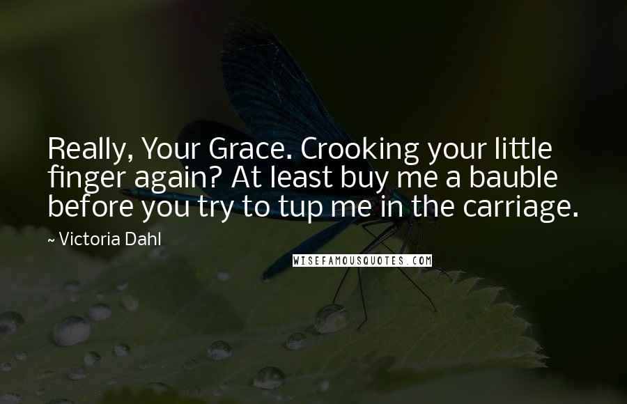 Victoria Dahl Quotes: Really, Your Grace. Crooking your little finger again? At least buy me a bauble before you try to tup me in the carriage.
