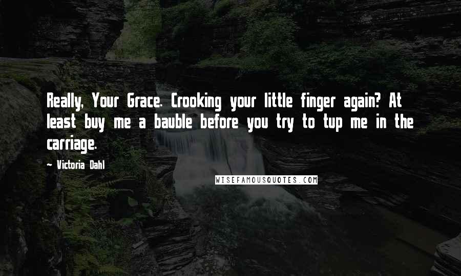 Victoria Dahl Quotes: Really, Your Grace. Crooking your little finger again? At least buy me a bauble before you try to tup me in the carriage.