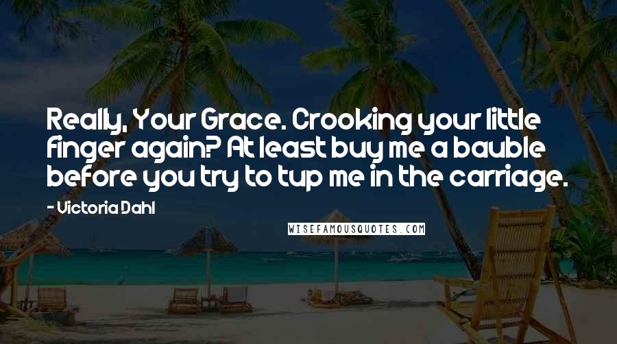 Victoria Dahl Quotes: Really, Your Grace. Crooking your little finger again? At least buy me a bauble before you try to tup me in the carriage.