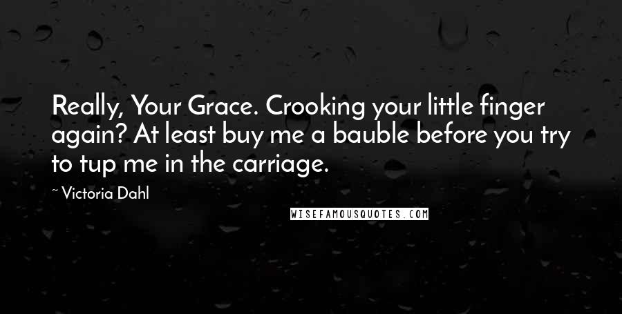 Victoria Dahl Quotes: Really, Your Grace. Crooking your little finger again? At least buy me a bauble before you try to tup me in the carriage.