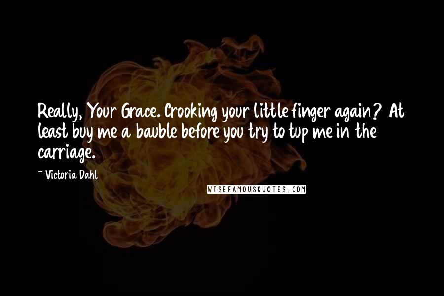 Victoria Dahl Quotes: Really, Your Grace. Crooking your little finger again? At least buy me a bauble before you try to tup me in the carriage.