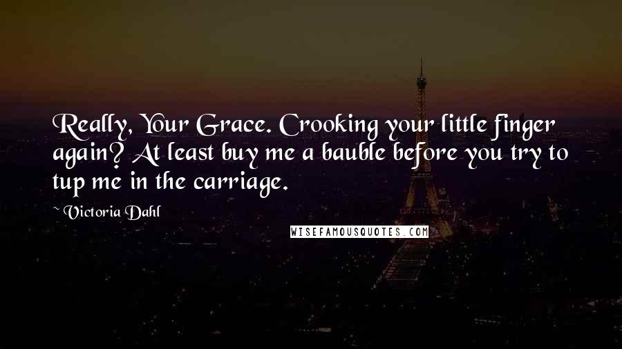 Victoria Dahl Quotes: Really, Your Grace. Crooking your little finger again? At least buy me a bauble before you try to tup me in the carriage.
