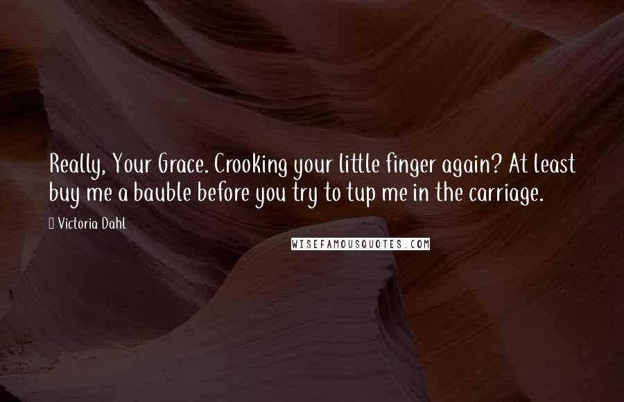 Victoria Dahl Quotes: Really, Your Grace. Crooking your little finger again? At least buy me a bauble before you try to tup me in the carriage.