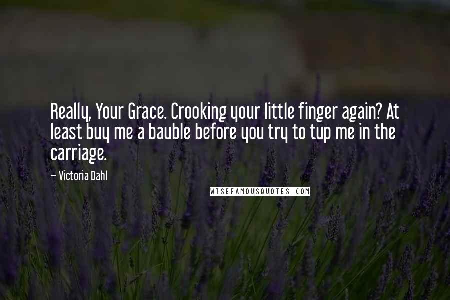 Victoria Dahl Quotes: Really, Your Grace. Crooking your little finger again? At least buy me a bauble before you try to tup me in the carriage.