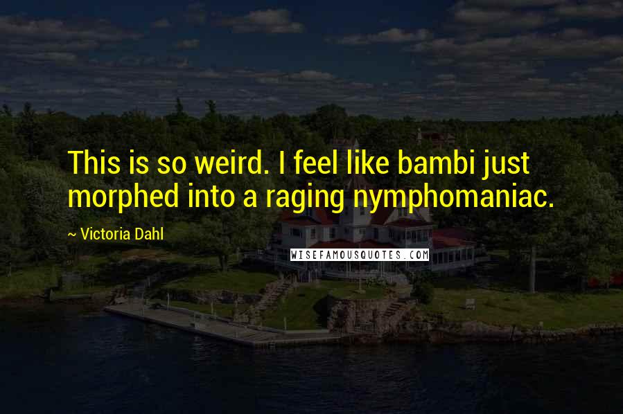 Victoria Dahl Quotes: This is so weird. I feel like bambi just morphed into a raging nymphomaniac.