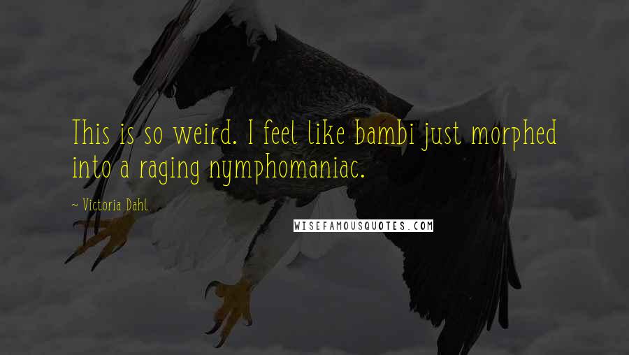 Victoria Dahl Quotes: This is so weird. I feel like bambi just morphed into a raging nymphomaniac.