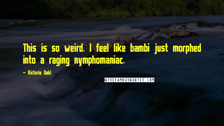 Victoria Dahl Quotes: This is so weird. I feel like bambi just morphed into a raging nymphomaniac.