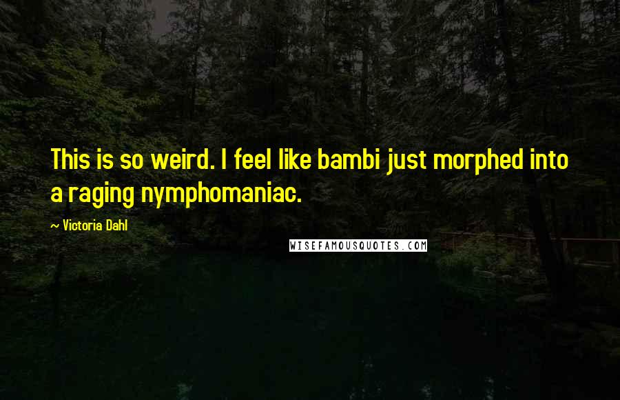 Victoria Dahl Quotes: This is so weird. I feel like bambi just morphed into a raging nymphomaniac.