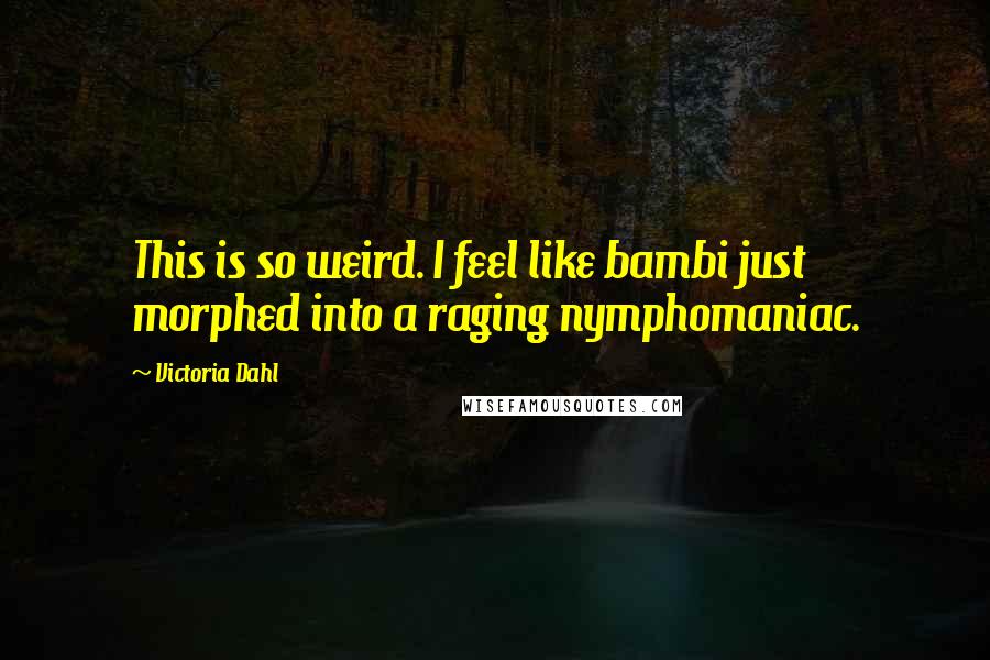 Victoria Dahl Quotes: This is so weird. I feel like bambi just morphed into a raging nymphomaniac.