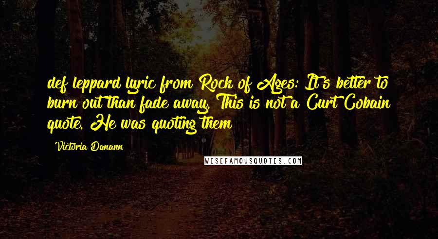 Victoria Danann Quotes: def leppard lyric from Rock of Ages: It's better to burn out than fade away. This is not a Curt Cobain quote. He was quoting them !!!!!
