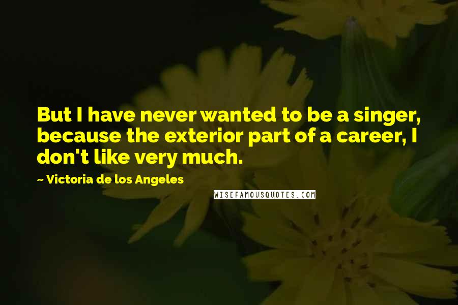 Victoria De Los Angeles Quotes: But I have never wanted to be a singer, because the exterior part of a career, I don't like very much.