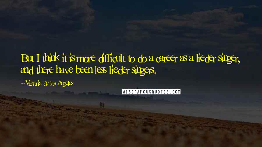 Victoria De Los Angeles Quotes: But I think it is more difficult to do a career as a lieder singer, and there have been less lieder singers.