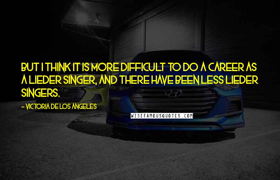 Victoria De Los Angeles Quotes: But I think it is more difficult to do a career as a lieder singer, and there have been less lieder singers.